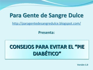 http://paragentedesangredulce.blogspot.com/ Presenta: Versión 1.0 CONSEJOS PARA EVITAR EL “PIE DIABÉTICO” 