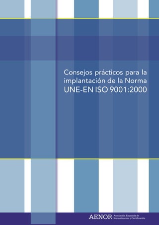 Consejos prácticos para la
implantación de la Norma
UNE-EN ISO 9001:2000




       AENOR   Asociación Española de
               Normalización y Certificación
 