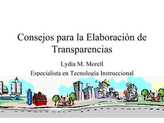 Consejos para la Elaboración de
       Transparencias
               Lydia M. Morell
   Especialista en Tecnología Instruccional
 