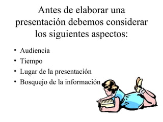 Antes de elaborar una
presentación debemos considerar
     los siguientes aspectos:
•   Audiencia
•   Tiempo
•   Lugar de la presentación
•   Bosquejo de la información
 