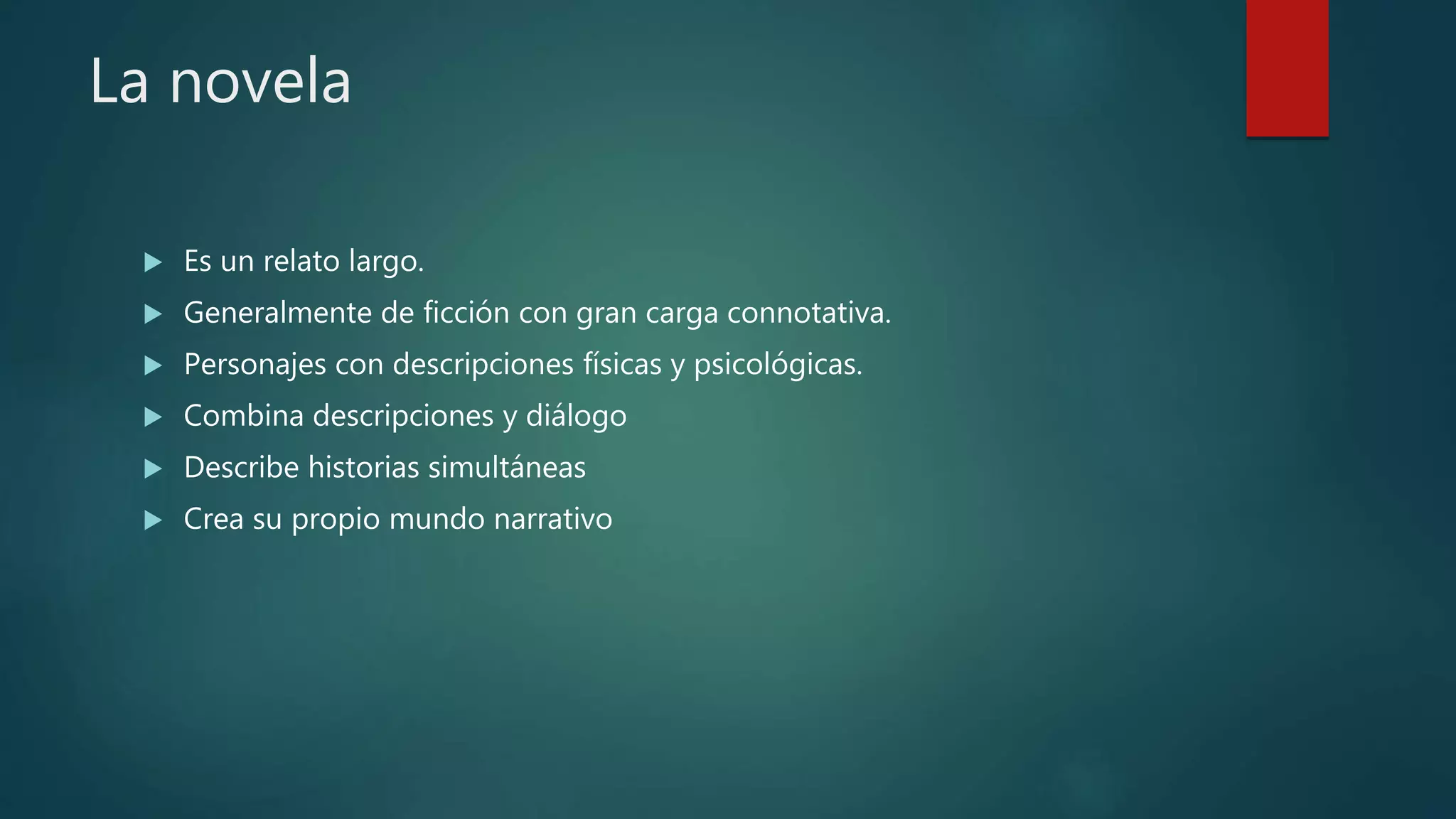 La novela
 Es un relato largo.
 Generalmente de ficción con gran carga connotativa.
 Personajes con descripciones físicas y psicológicas.
 Combina descripciones y diálogo
 Describe historias simultáneas
 Crea su propio mundo narrativo
 