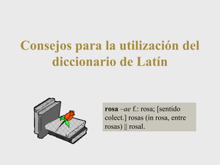 Consejos para la utilización del
diccionario de Latín
rosa –ae f.: rosa; [sentido
colect.] rosas (in rosa, entre
rosas) || rosal.
 