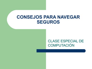 CONSEJOS PARA NAVEGAR
      SEGUROS



          CLASE ESPECIAL DE
          COMPUTACIÓN
 