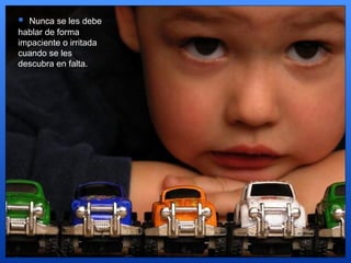 Nunca se les debe hablar de forma impaciente o irritada cuando se les descubra en falta.  