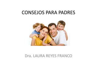 CONSEJOS PARA PADRES
Dra. LAURA REYES FRANCO
 