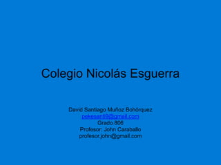 Colegio Nicolás Esguerra
David Santiago Muñoz Bohórquez
pekesanti9@gmail.com
Grado 806
Profesor: John Caraballo
profesor.john@gmail.com

 