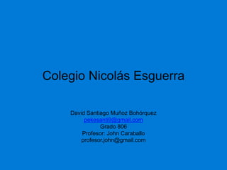 Colegio Nicolás Esguerra
David Santiago Muñoz Bohórquez
pekesanti9@gmail.com
Grado 806
Profesor: John Caraballo
profesor.john@gmail.com
 