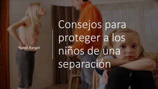 Consejos para
proteger a los
niños de una
separación
Isabel Rangel
 