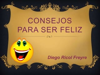 CONSEJOS
PARA SER FELIZ
Diego Ricol Freyre
 