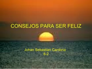 CONSEJOS PARA SER FELIZ Johan Sebastian Cardona  8-2 