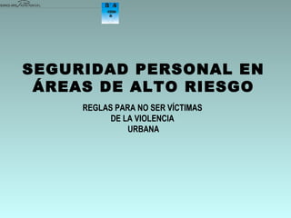SEGURIDAD PERSONAL EN ÁREAS DE ALTO RIESGO REGLAS PARA NO SER VÍCTIMAS  DE LA VIOLENCIA  URBANA 