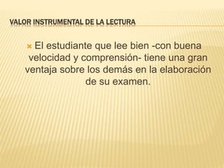 VALOR INSTRUMENTAL DE LA LECTURA
 El estudiante que lee bien -con buena
velocidad y comprensión- tiene una gran
ventaja sobre los demás en la elaboración
de su examen.
 
