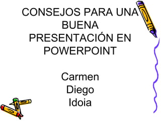 CONSEJOS PARA UNA
BUENA
PRESENTACIÓN EN
POWERPOINT
Carmen
Diego
Idoia
 