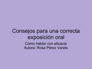 Consejos para una correcta
exposición oral
Cómo hablar con eficacia
Autora: Rosa Pérez Varela
 