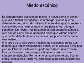 Miedo escénico
Es comprensible que sientas miedo o nerviosismo al pensar
que vas a hablar en público. Sin embargo, piensa ...