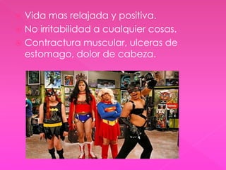  Vida mas relajada y positiva. 
 No irritabilidad a cualquier cosas. 
 Contractura muscular, ulceras de 
estomago, dolor de cabeza. 
 