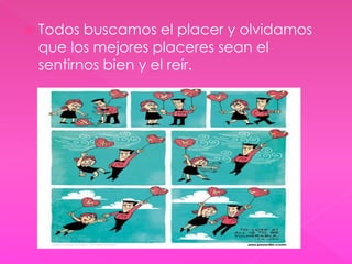  Todos buscamos el placer y olvidamos 
que los mejores placeres sean el 
sentirnos bien y el reír. 
 