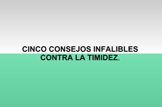 CINCO CONSEJOS INFALIBLES CONTRA LA TIMIDEZ . 
