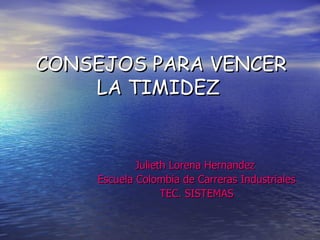CONSEJOS PARA VENCER
    LA TIMIDEZ


            Julieth Lorena Hernandez
    Escuela Colombia de Carreras Industriales
                  TEC. SISTEMAS
 