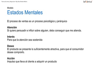 Modelo
Estados Mentales
El proceso de ventas es un proceso psicológico y jerárquico
Atención
Si quiero persuadir e influir sobre alguien, debo conseguir que me atienda.
Interés
Para que la atención sea sostenida
Deseo
El producto se presente lo suficientemente atractiva, para que el consumidor
desee comprarlo.
Acción
Impulso que lleva al cliente a adquirir un producto
Técnicas de ventas y Negociación / Mg.Alvaro Morales Medina
 