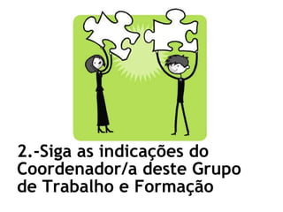 2.-Siga as indicações do Coordenador/a deste Grupo de Trabalho e Formação