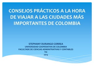 CONSEJOS PRÁCTICOS A LA HORA
DE VIAJAR A LAS CIUDADES MÁS
IMPORTANTES DE COLOMBIA
STEPHANY DURANGO CORREA
UNIVERSIDAD COOPERATIVA DE COLOMBIA
FACULTADE DE CIENCIAS ADMINITRATIVAS Y CONTABLES
TIC
2014
 