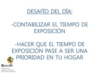 DESAFÍO DEL DÍA:
-CONTABILIZAR EL TIEMPO DE
EXPOSICIÓN
-HACER QUE EL TIEMPO DE
EXPOSICIÓN PASE A SER UNA
PRIORIDAD EN TU HOGAR
 