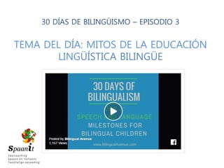 30 DÍAS DE BILINGÜISMO – EPISODIO 3
TEMA DEL DÍA: MITOS DE LA EDUCACIÓN
LINGÜÍSTICA BILINGÜE
 