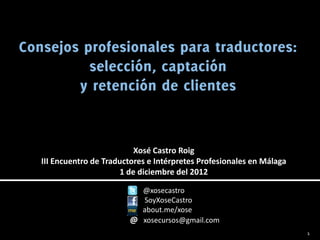 Xosé Castro Roig
III Encuentro de Traductores e Intérpretes Profesionales en Málaga
                     1 de diciembre del 2012

                         @xosecastro
                         SoyXoseCastro
                         about.me/xose
                       @ xosecursos@gmail.com
                                                                     1
 