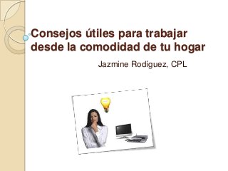 Consejos útiles para trabajar
desde la comodidad de tu hogar
Jazmine Rodíguez, CPL

 
