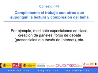 Consejo nº9 Complementa el trabajo con otros que supongan la lectura y compresión del tema   Por ejemplo, mediante exposiciones en clase, creación de paneles, foros de debate (presenciales o a través de Internet), etc.   