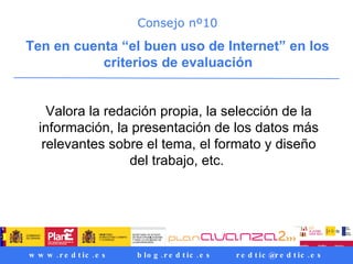 Consejo nº10 Ten en cuenta “el buen uso de Internet” en los criterios de evaluación   Valora la redación propia, la selección de la información, la presentación de los datos más relevantes sobre el tema, el formato y diseño del trabajo, etc.  