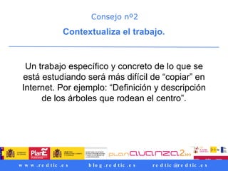 Consejo nº2 Contextualiza el trabajo.   Un trabajo específico y concreto de lo que se está estudiando será más difícil de “copiar” en Internet. Por ejemplo: “Definición y descripción de los árboles que rodean el centro”. 
