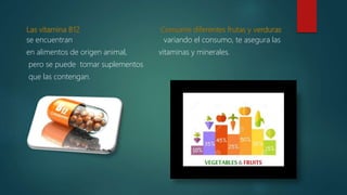 se encuentran variando el consumo, te asegura las
en alimentos de origen animal, vitaminas y minerales.
pero se puede tomar suplementos
que las contengan.
 