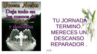 TU JORNADA
TU JORNADA
TERMINÓ.
TERMINÓ.
MERECES UN
MERECES UN
D
DESCANSO
ESCANSO
REPARADOR .
REPARADOR .
J.J.S
J.J.S
.
.