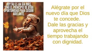 Alégrate por el
nuevo día que Dios
te concede.
Dale las gracias y
aprovecha el
tiempo trabajando
con dignidad.