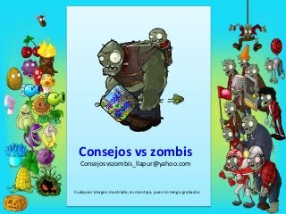 Consejos vs zombis
Consejosvszombis_llapur@yahoo.com

Cualquier imagen mostrada, es montaje, pues no tengo grabador.

 