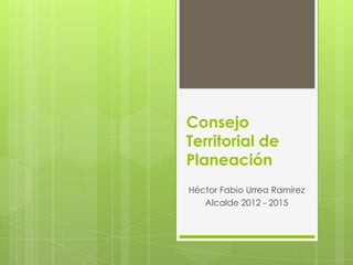 Consejo
Territorial de
Planeación
Héctor Fabio Urrea Ramírez
   Alcalde 2012 - 2015
 