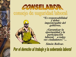 CONSELABOR  consejo de suguridad laboral Por el derecho al trabajo y la soberania laboral “ Es responsabilidad y deber impostergable del gobierno, ¡Garantizar la oportunidad y la participación laboral,  a todos sus ciudadanos!”... Simón Bolívar.  