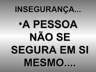 INSEGURANÇA... A PESSOA NÃO SE SEGURA EM SI MESMO.... 