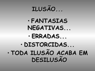 ILUSÃO... FANTASIAS NEGATIVAS... ERRADAS... DISTORCIDAS... TODA ILUSÃO ACABA EM DESILUSÃO 