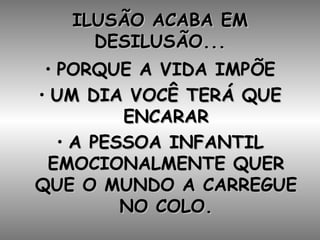 ILUSÃO ACABA EM DESILUSÃO... PORQUE A VIDA IMPÕE UM DIA VOCÊ TERÁ QUE ENCARAR A PESSOA INFANTIL EMOCIONALMENTE QUER QUE O MUNDO A CARREGUE NO COLO. 