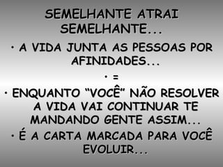 SEMELHANTE ATRAI SEMELHANTE... A VIDA JUNTA AS PESSOAS POR AFINIDADES... = ENQUANTO “VOCÊ” NÃO RESOLVER A VIDA VAI CONTINUAR TE MANDANDO GENTE ASSIM... É A CARTA MARCADA PARA VOCÊ EVOLUIR... 