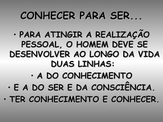 CONHECER PARA SER... PARA ATINGIR A REALIZAÇÃO PESSOAL, O HOMEM DEVE SE DESENVOLVER AO LONGO DA VIDA DUAS LINHAS:  A DO CONHECIMENTO E A DO SER E DA CONSCIÊNCIA. TER CONHECIMENTO E CONHECER. 