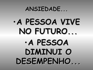ANSIEDADE... A PESSOA VIVE NO FUTURO... A PESSOA DIMINUI O DESEMPENHO... 