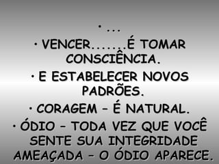 ... VENCER.......É TOMAR CONSCIÊNCIA. E ESTABELECER NOVOS PADRÕES. CORAGEM – É NATURAL. ÓDIO – TODA VEZ QUE VOCÊ SENTE SUA INTEGRIDADE AMEAÇADA – O ÓDIO APARECE. 