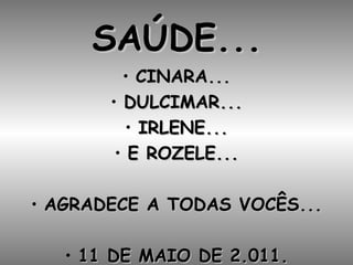 SAÚDE... CINARA... DULCIMAR... IRLENE... E ROZELE... AGRADECE A TODAS VOCÊS... 11 DE MAIO DE 2.011. 