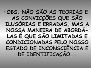 OBS. NÃO SÃO AS TEORIAS E AS CONVICÇÕES QUE SÃO ILUSÓRIAS E ERRADAS, MAS A NOSSA MANEIRA DE ABORDÁ-LAS É QUE SÃO LIMITADAS E CONDICIONADAS PELO NOSSO ESTADO DE INCONSCIÊNCIA E DE IDENTIFICAÇÃO... 
