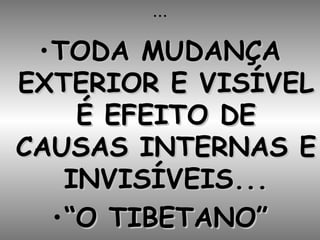 ... TODA MUDANÇA EXTERIOR E VISÍVEL É EFEITO DE CAUSAS INTERNAS E INVISÍVEIS... “ O TIBETANO” 