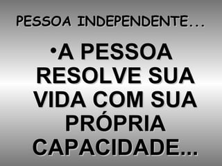 PESSOA INDEPENDENTE... A PESSOA RESOLVE SUA VIDA COM SUA PRÓPRIA CAPACIDADE... 